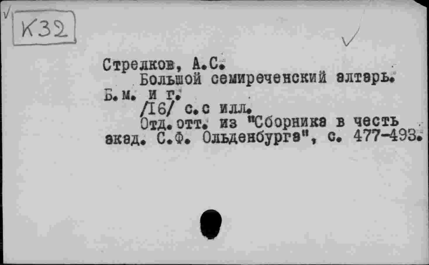 ﻿
Стрелков, А.С.
Большой семиреченский алтарь, Б.м. и г;
/16/ с, с илл.
Отд, отт. из "Сборника в честь акад. С.Ф. Ольденбурга", с. 477-493